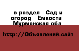  в раздел : Сад и огород » Ёмкости . Мурманская обл.